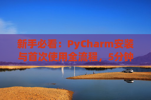 新手必看：PyCharm安装与首次使用全流程，5分钟快速上手